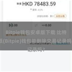 Bitpie钱包安卓版下载 比特派(Bitpie)钱包能删除交易记录吗？