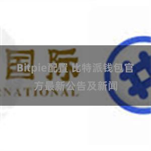 Bitpie配置 比特派钱包官方最新公告及新闻