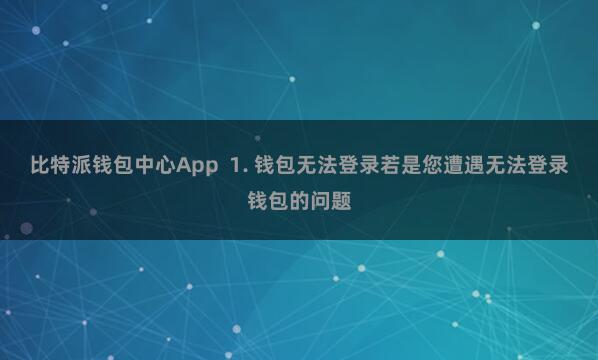 比特派钱包中心App  1. 钱包无法登录若是您遭遇无法登录钱包的问题